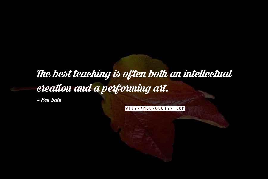 Ken Bain Quotes: The best teaching is often both an intellectual creation and a performing art.