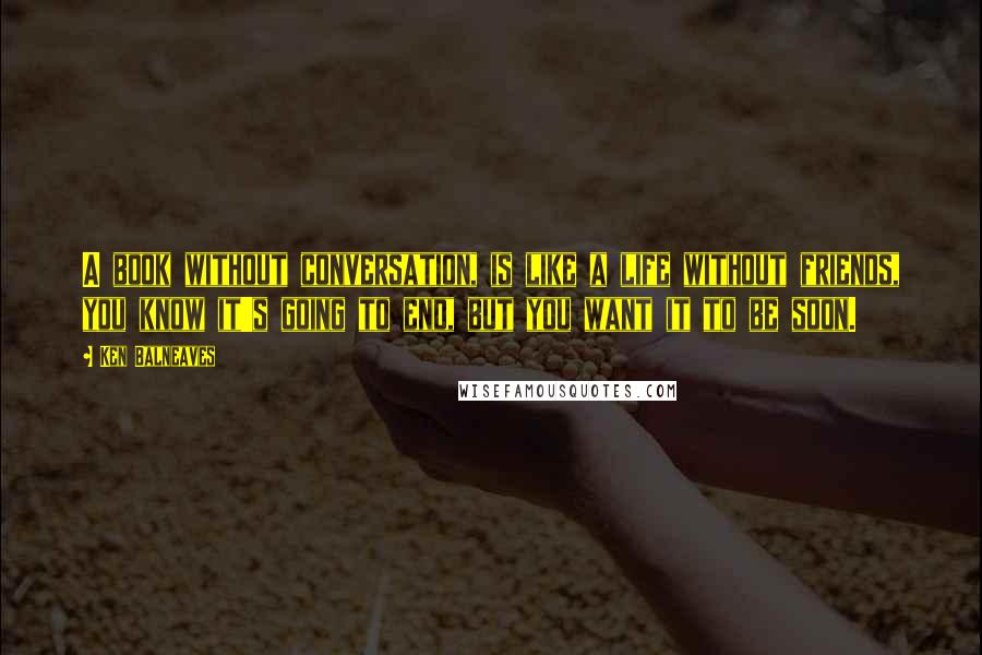 Ken Balneaves Quotes: A book without conversation, is like a life without friends, you know it's going to end, but you want it to be soon.