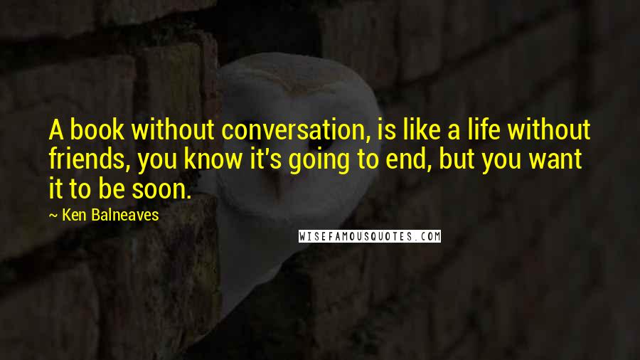 Ken Balneaves Quotes: A book without conversation, is like a life without friends, you know it's going to end, but you want it to be soon.