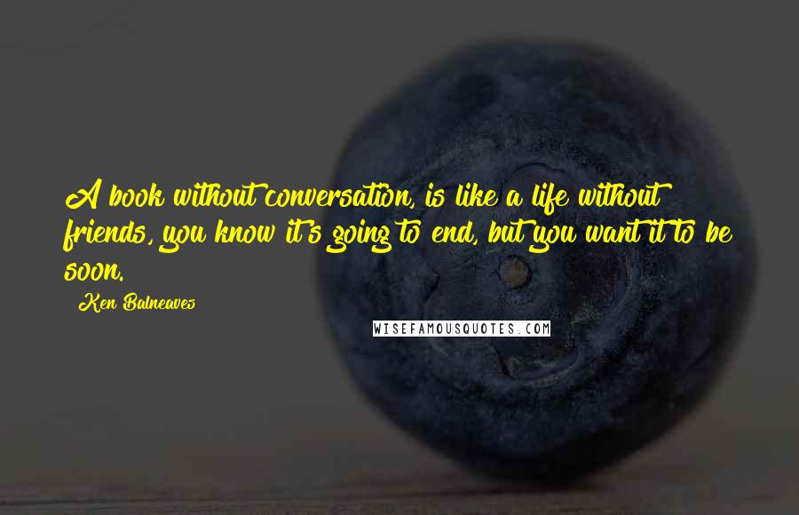 Ken Balneaves Quotes: A book without conversation, is like a life without friends, you know it's going to end, but you want it to be soon.