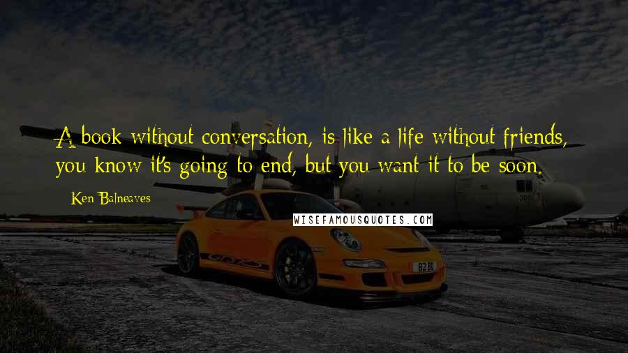 Ken Balneaves Quotes: A book without conversation, is like a life without friends, you know it's going to end, but you want it to be soon.