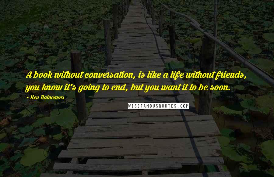 Ken Balneaves Quotes: A book without conversation, is like a life without friends, you know it's going to end, but you want it to be soon.