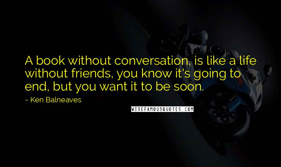 Ken Balneaves Quotes: A book without conversation, is like a life without friends, you know it's going to end, but you want it to be soon.