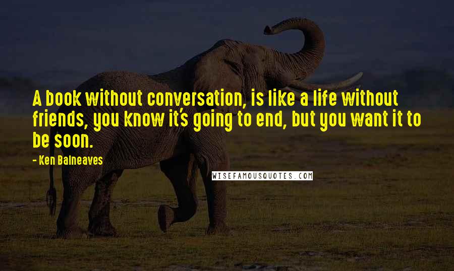 Ken Balneaves Quotes: A book without conversation, is like a life without friends, you know it's going to end, but you want it to be soon.