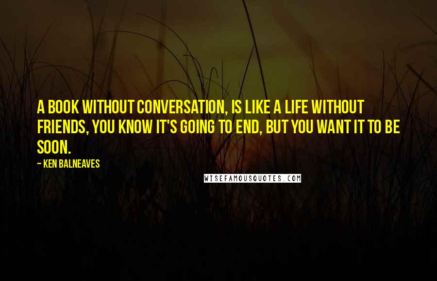 Ken Balneaves Quotes: A book without conversation, is like a life without friends, you know it's going to end, but you want it to be soon.