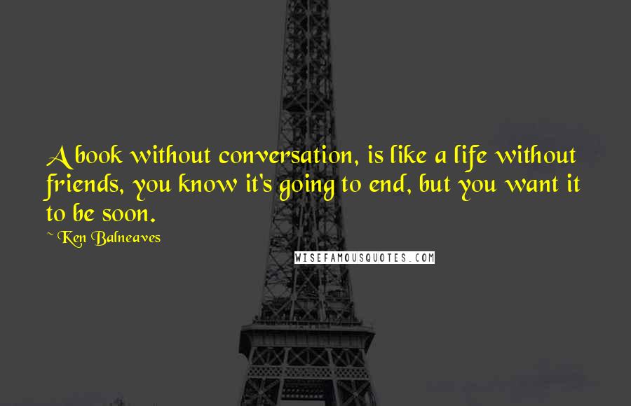 Ken Balneaves Quotes: A book without conversation, is like a life without friends, you know it's going to end, but you want it to be soon.