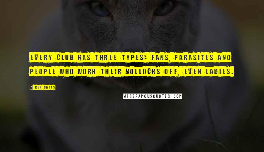 Ken Bates Quotes: Every club has three types: fans, parasites and people who work their bollocks off, even ladies.