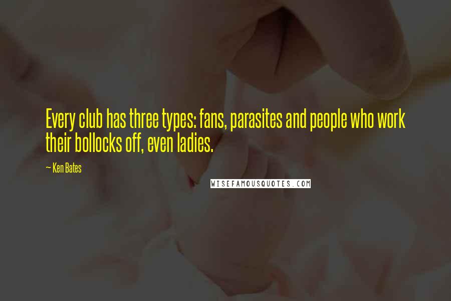 Ken Bates Quotes: Every club has three types: fans, parasites and people who work their bollocks off, even ladies.