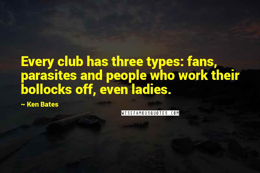 Ken Bates Quotes: Every club has three types: fans, parasites and people who work their bollocks off, even ladies.