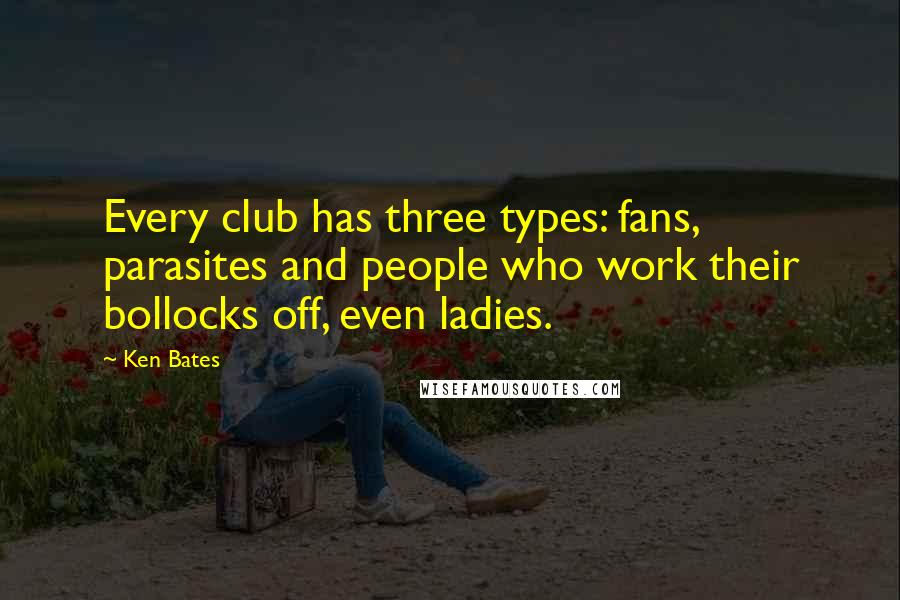 Ken Bates Quotes: Every club has three types: fans, parasites and people who work their bollocks off, even ladies.