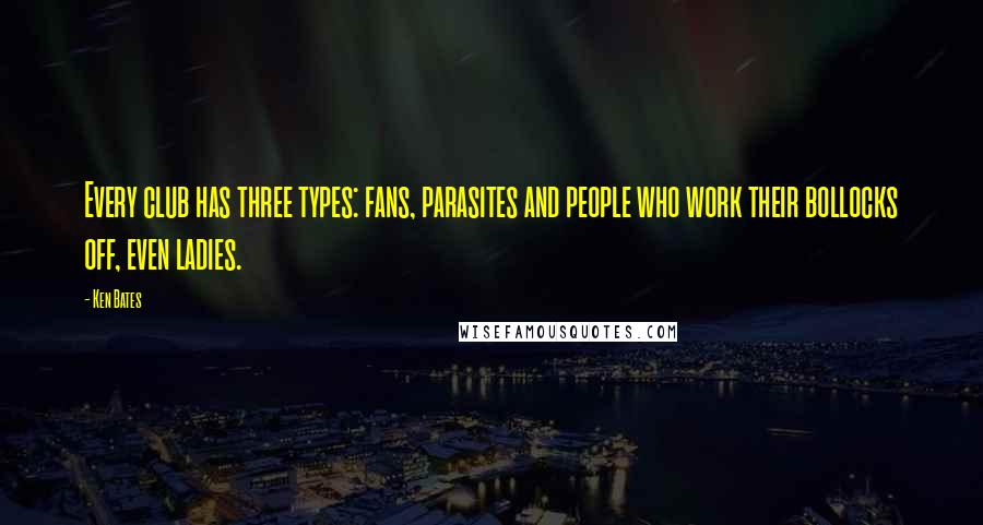 Ken Bates Quotes: Every club has three types: fans, parasites and people who work their bollocks off, even ladies.