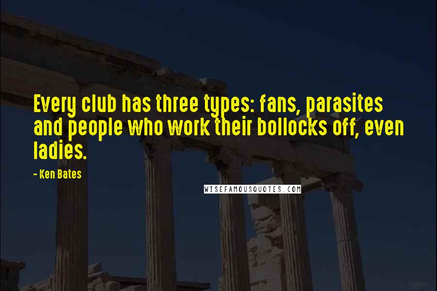Ken Bates Quotes: Every club has three types: fans, parasites and people who work their bollocks off, even ladies.