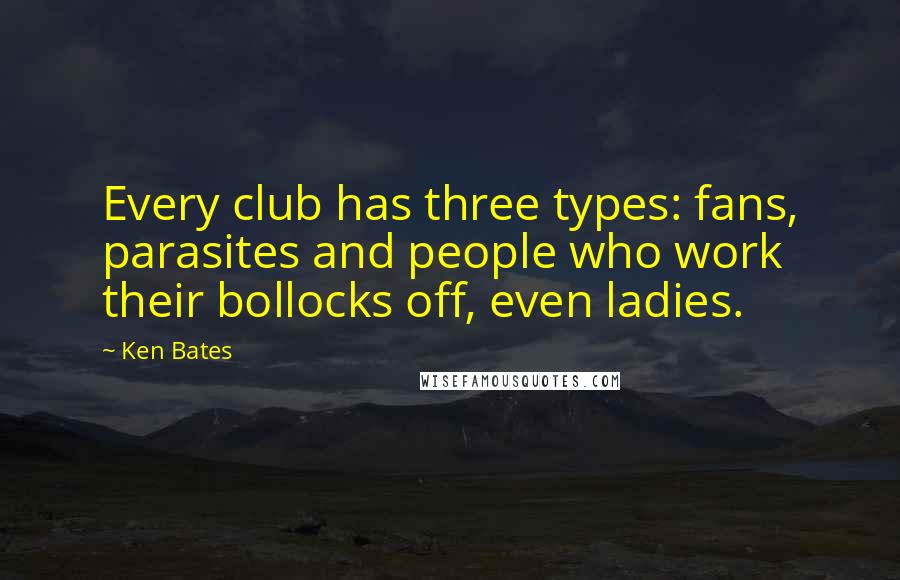 Ken Bates Quotes: Every club has three types: fans, parasites and people who work their bollocks off, even ladies.