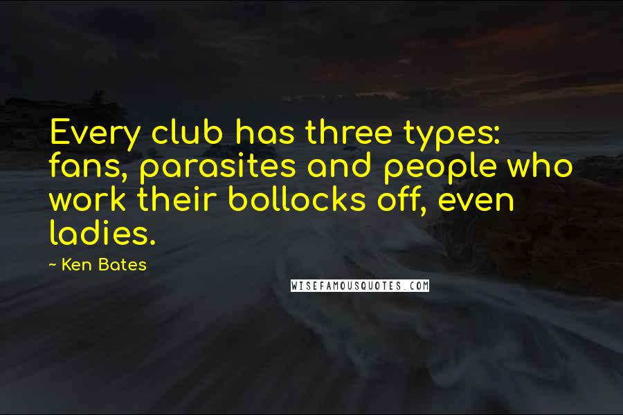 Ken Bates Quotes: Every club has three types: fans, parasites and people who work their bollocks off, even ladies.