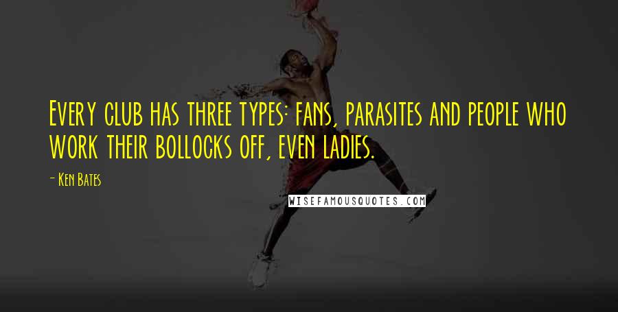 Ken Bates Quotes: Every club has three types: fans, parasites and people who work their bollocks off, even ladies.