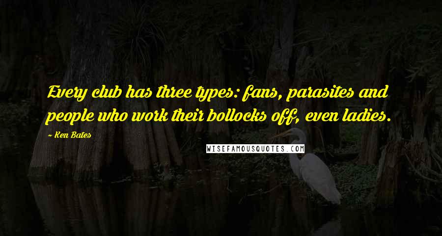 Ken Bates Quotes: Every club has three types: fans, parasites and people who work their bollocks off, even ladies.