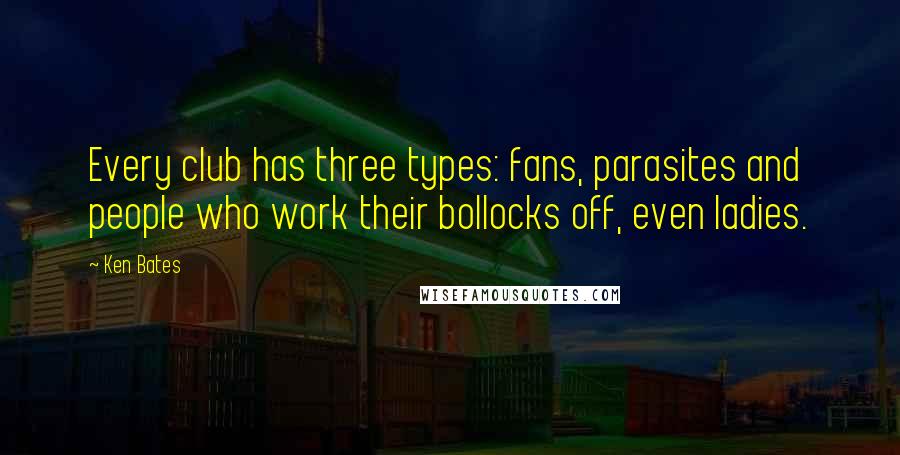 Ken Bates Quotes: Every club has three types: fans, parasites and people who work their bollocks off, even ladies.