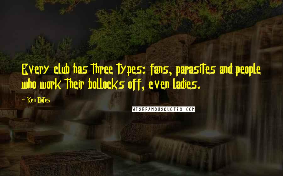Ken Bates Quotes: Every club has three types: fans, parasites and people who work their bollocks off, even ladies.