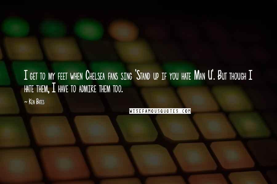 Ken Bates Quotes: I get to my feet when Chelsea fans sing 'Stand up if you hate Man U'. But though I hate them, I have to admire them too.