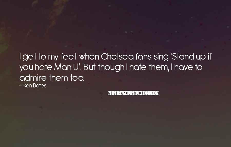 Ken Bates Quotes: I get to my feet when Chelsea fans sing 'Stand up if you hate Man U'. But though I hate them, I have to admire them too.