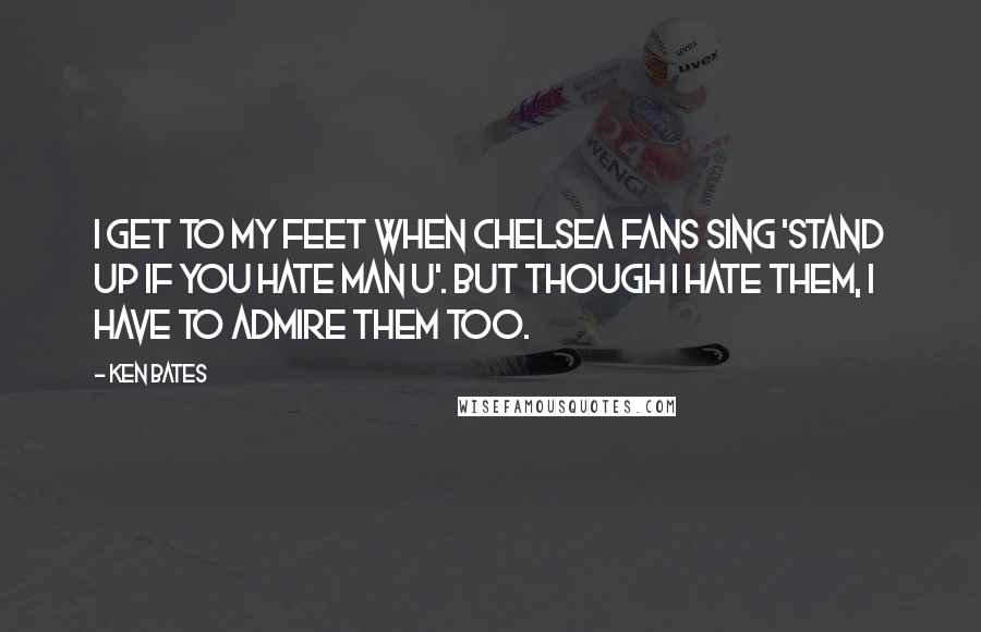 Ken Bates Quotes: I get to my feet when Chelsea fans sing 'Stand up if you hate Man U'. But though I hate them, I have to admire them too.