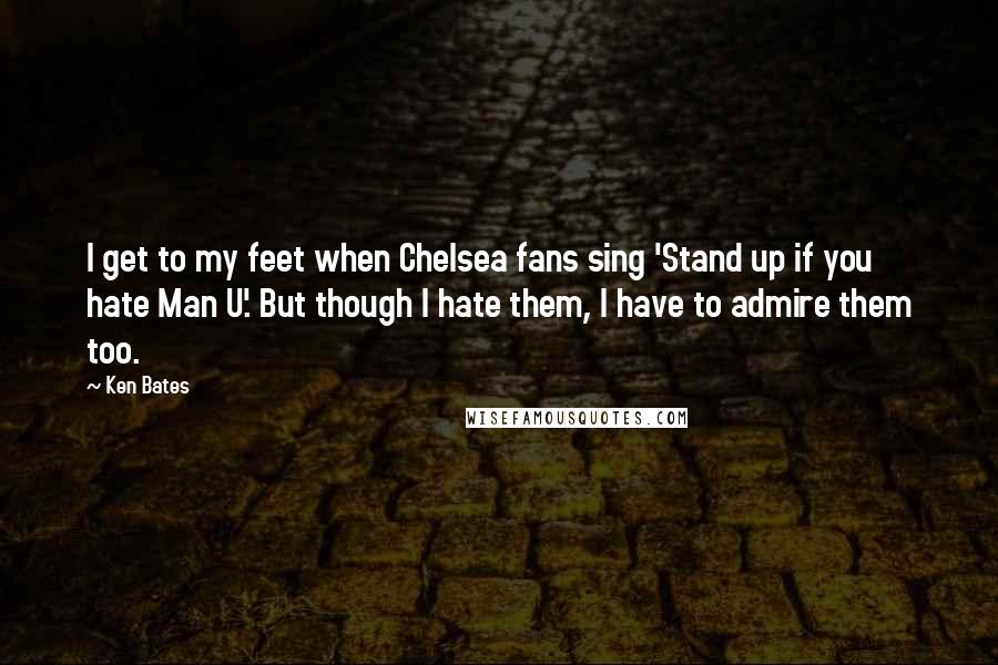 Ken Bates Quotes: I get to my feet when Chelsea fans sing 'Stand up if you hate Man U'. But though I hate them, I have to admire them too.