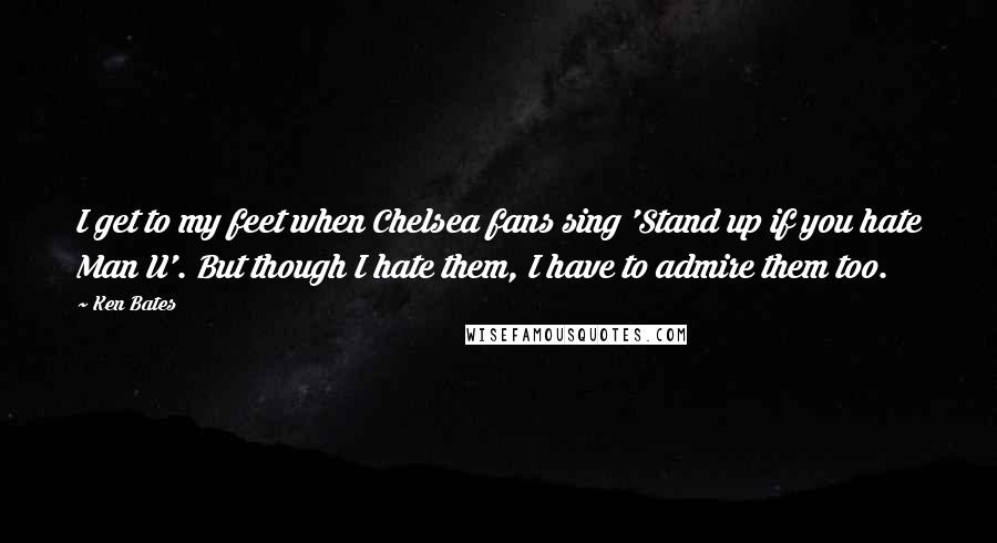 Ken Bates Quotes: I get to my feet when Chelsea fans sing 'Stand up if you hate Man U'. But though I hate them, I have to admire them too.