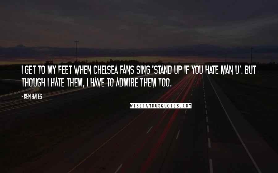 Ken Bates Quotes: I get to my feet when Chelsea fans sing 'Stand up if you hate Man U'. But though I hate them, I have to admire them too.