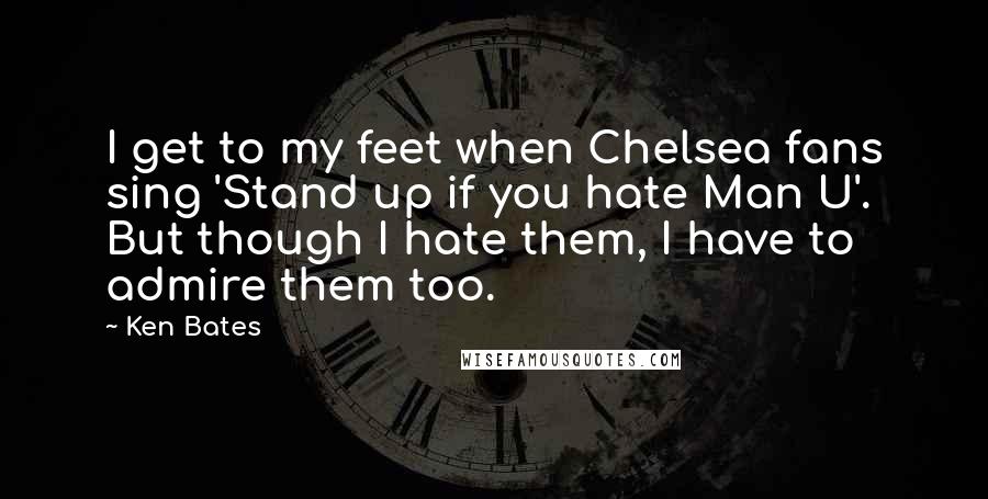 Ken Bates Quotes: I get to my feet when Chelsea fans sing 'Stand up if you hate Man U'. But though I hate them, I have to admire them too.