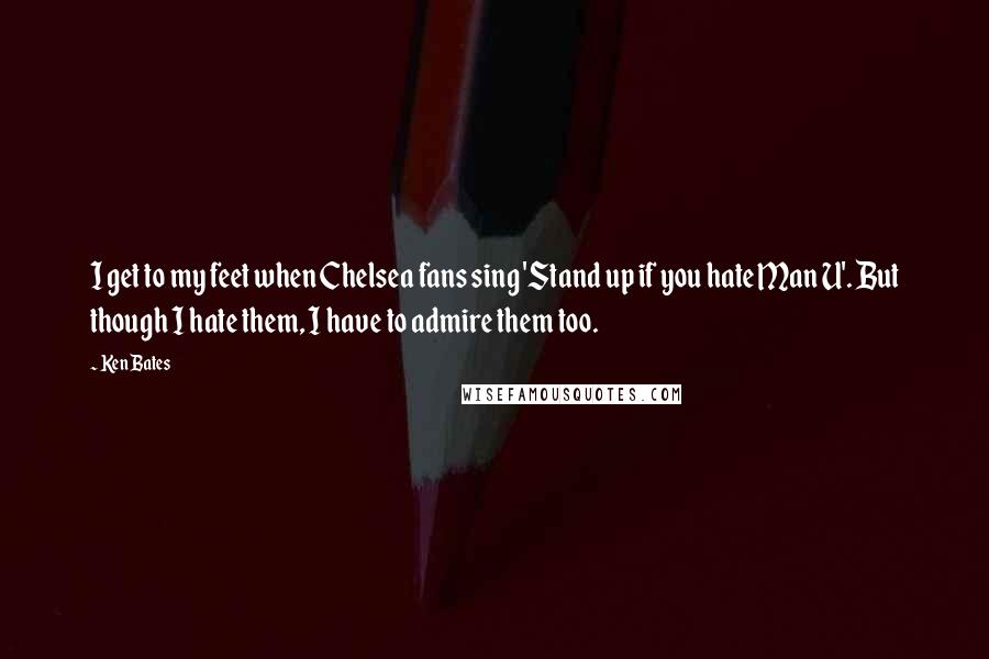 Ken Bates Quotes: I get to my feet when Chelsea fans sing 'Stand up if you hate Man U'. But though I hate them, I have to admire them too.