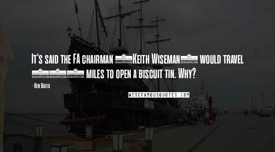 Ken Bates Quotes: It's said the FA chairman (Keith Wiseman) would travel 200 miles to open a biscuit tin. Why?