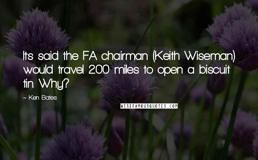 Ken Bates Quotes: It's said the FA chairman (Keith Wiseman) would travel 200 miles to open a biscuit tin. Why?