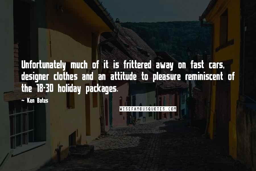 Ken Bates Quotes: Unfortunately much of it is frittered away on fast cars, designer clothes and an attitude to pleasure reminiscent of the 18-30 holiday packages.