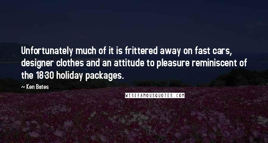 Ken Bates Quotes: Unfortunately much of it is frittered away on fast cars, designer clothes and an attitude to pleasure reminiscent of the 18-30 holiday packages.