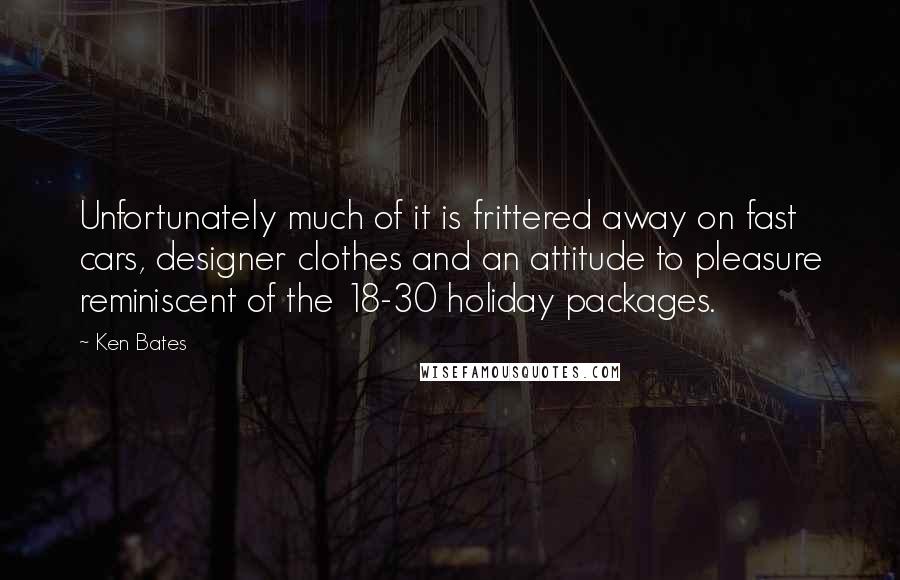 Ken Bates Quotes: Unfortunately much of it is frittered away on fast cars, designer clothes and an attitude to pleasure reminiscent of the 18-30 holiday packages.