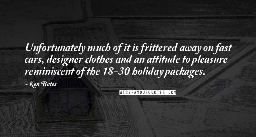 Ken Bates Quotes: Unfortunately much of it is frittered away on fast cars, designer clothes and an attitude to pleasure reminiscent of the 18-30 holiday packages.