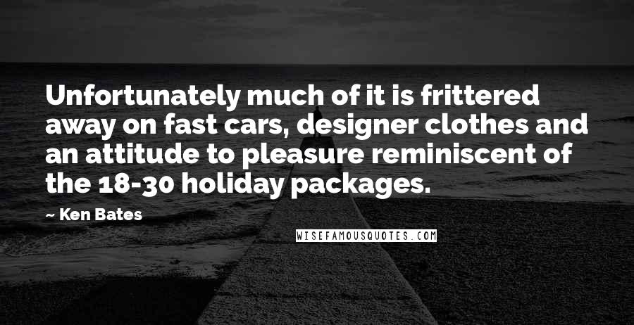 Ken Bates Quotes: Unfortunately much of it is frittered away on fast cars, designer clothes and an attitude to pleasure reminiscent of the 18-30 holiday packages.