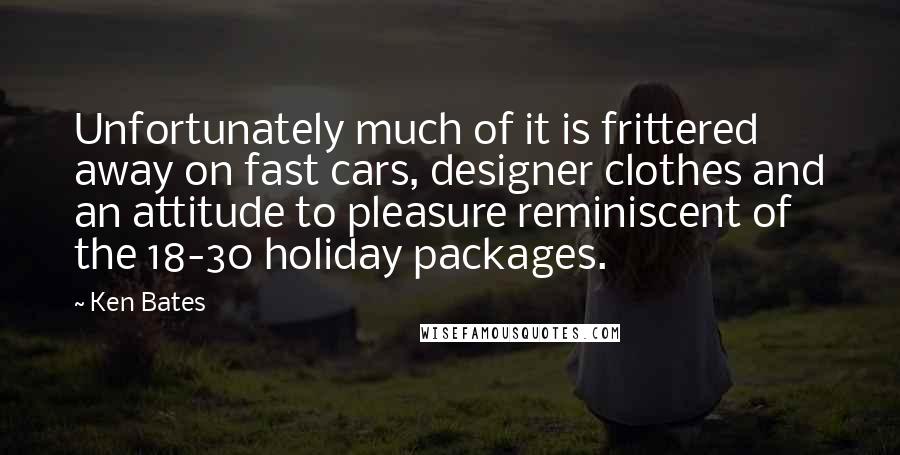 Ken Bates Quotes: Unfortunately much of it is frittered away on fast cars, designer clothes and an attitude to pleasure reminiscent of the 18-30 holiday packages.