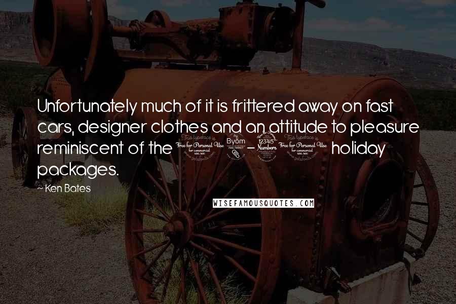 Ken Bates Quotes: Unfortunately much of it is frittered away on fast cars, designer clothes and an attitude to pleasure reminiscent of the 18-30 holiday packages.