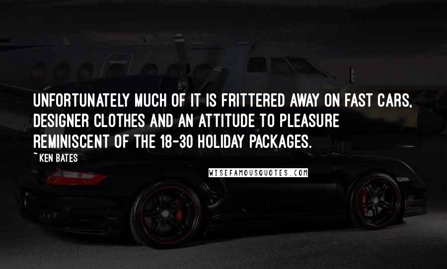 Ken Bates Quotes: Unfortunately much of it is frittered away on fast cars, designer clothes and an attitude to pleasure reminiscent of the 18-30 holiday packages.