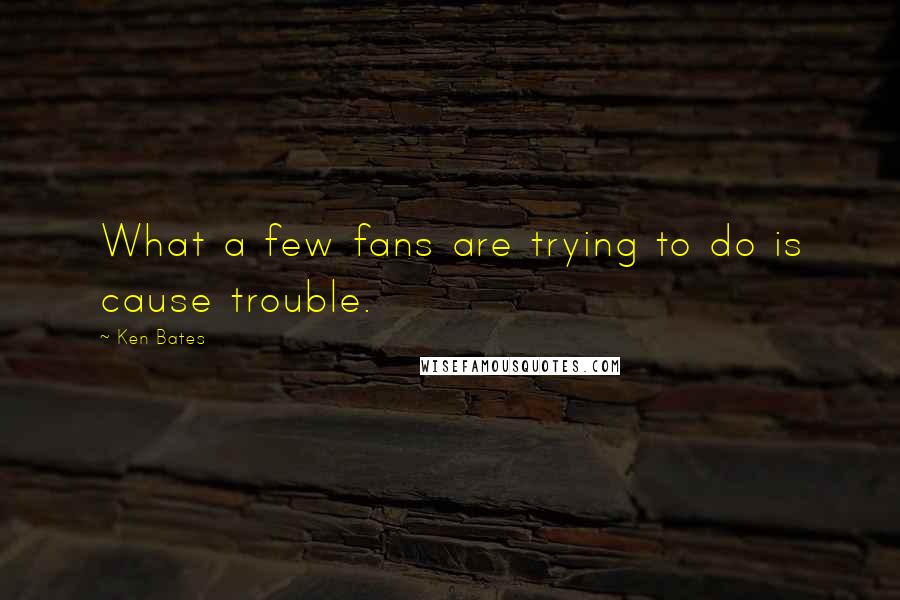 Ken Bates Quotes: What a few fans are trying to do is cause trouble.