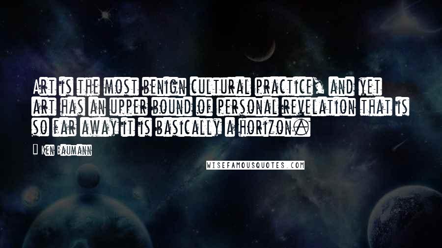Ken Baumann Quotes: Art is the most benign cultural practice, and yet art has an upper bound of personal revelation that is so far away it is basically a horizon.