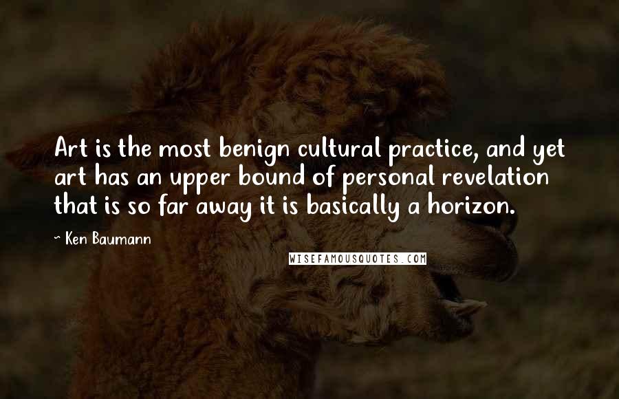 Ken Baumann Quotes: Art is the most benign cultural practice, and yet art has an upper bound of personal revelation that is so far away it is basically a horizon.