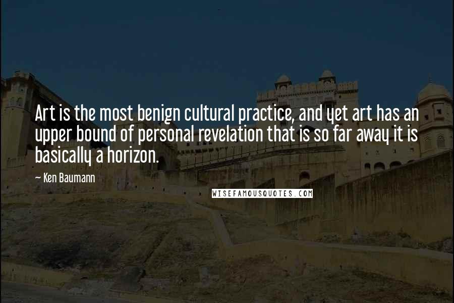 Ken Baumann Quotes: Art is the most benign cultural practice, and yet art has an upper bound of personal revelation that is so far away it is basically a horizon.