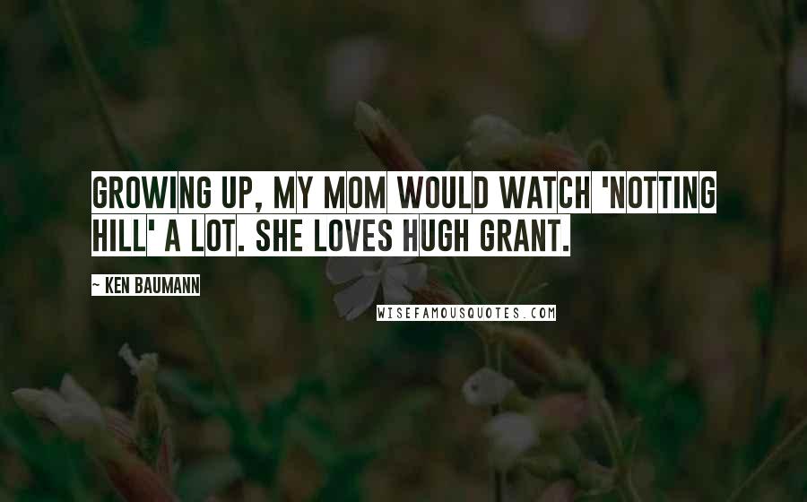 Ken Baumann Quotes: Growing up, my mom would watch 'Notting Hill' a lot. She loves Hugh Grant.