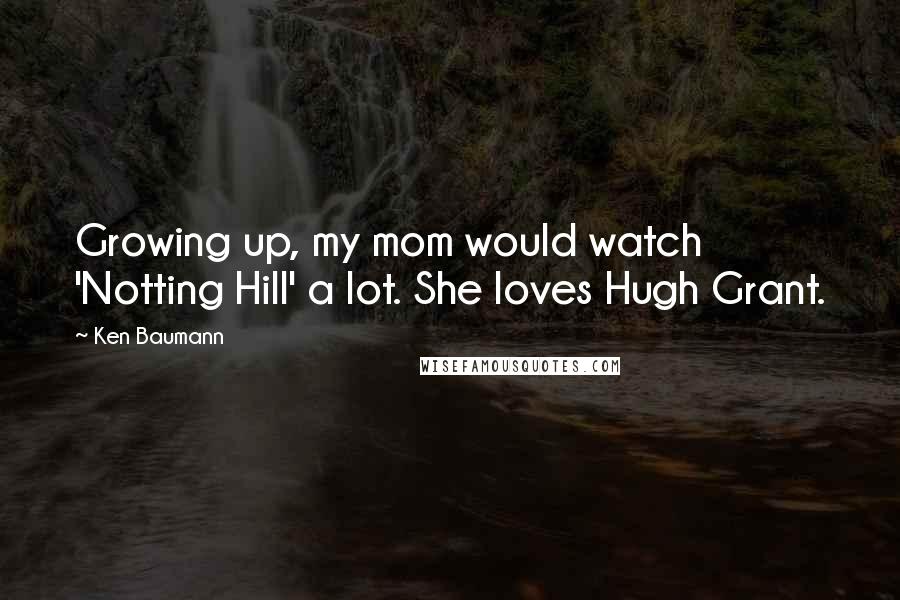 Ken Baumann Quotes: Growing up, my mom would watch 'Notting Hill' a lot. She loves Hugh Grant.