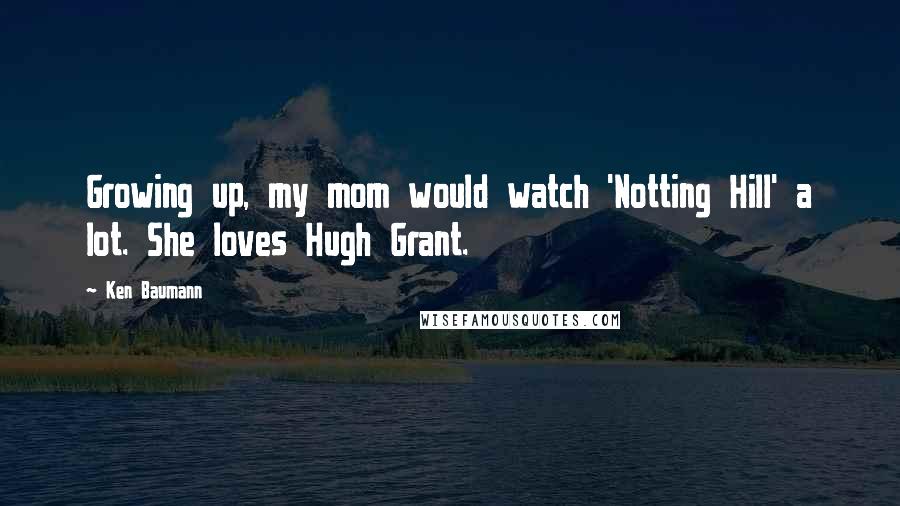 Ken Baumann Quotes: Growing up, my mom would watch 'Notting Hill' a lot. She loves Hugh Grant.