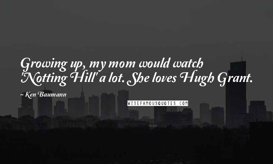 Ken Baumann Quotes: Growing up, my mom would watch 'Notting Hill' a lot. She loves Hugh Grant.