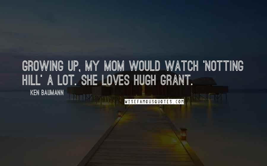 Ken Baumann Quotes: Growing up, my mom would watch 'Notting Hill' a lot. She loves Hugh Grant.