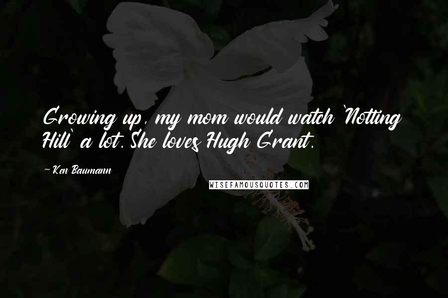 Ken Baumann Quotes: Growing up, my mom would watch 'Notting Hill' a lot. She loves Hugh Grant.